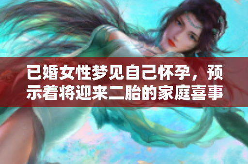 已婚女性梦见自己怀孕，预示着将迎来二胎的家庭喜事