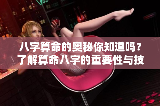 八字算命的奥秘你知道吗？了解算命八字的重要性与技巧吧！