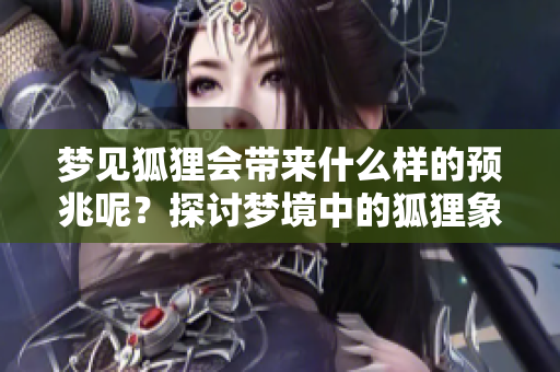 梦见狐狸会带来什么样的预兆呢？探讨梦境中的狐狸象征意义。