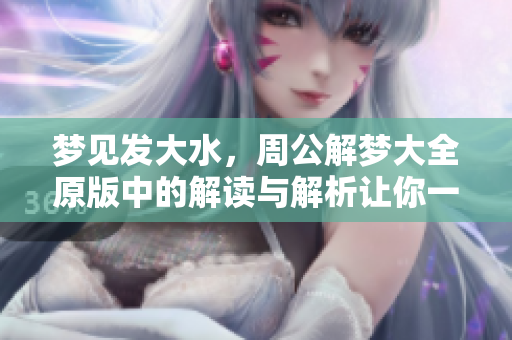 梦见发大水，周公解梦大全原版中的解读与解析让你一探究竟