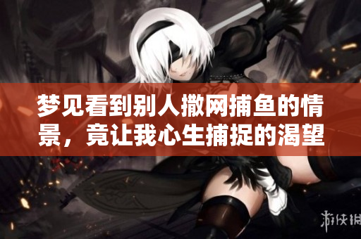 梦见看到别人撒网**的情景，竟让我心生捕捉的渴望与思绪