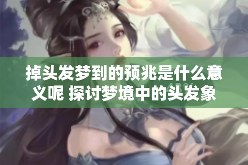 掉头发梦到的预兆是什么意义呢 探讨梦境中的头发象征和心理暗示