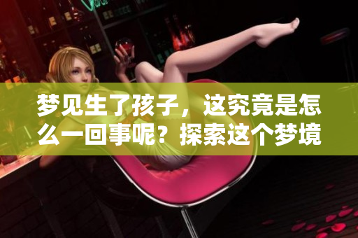 梦见生了孩子，这究竟是怎么一回事呢？探索这个梦境背后的含义与象征。