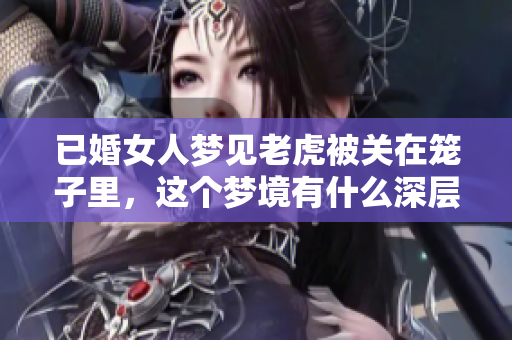 已婚女人梦见老虎被关在笼子里，这个梦境有什么深层含义呢
