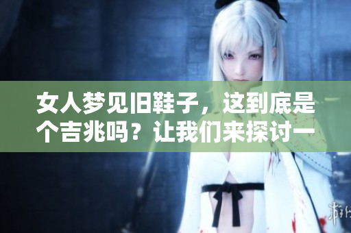 女人梦见旧鞋子，这到底是个吉兆吗？让我们来探讨一下吧。