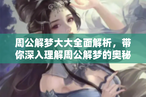 周公解梦大大全面解析，带你深入理解周公解梦的奥秘与智慧