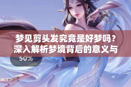 梦见剪头发究竟是好梦吗？深入解析梦境背后的意义与象征
