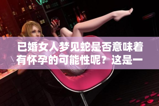已婚女人梦见蛇是否意味着有怀孕的可能性呢？这是一个值得深思的问题