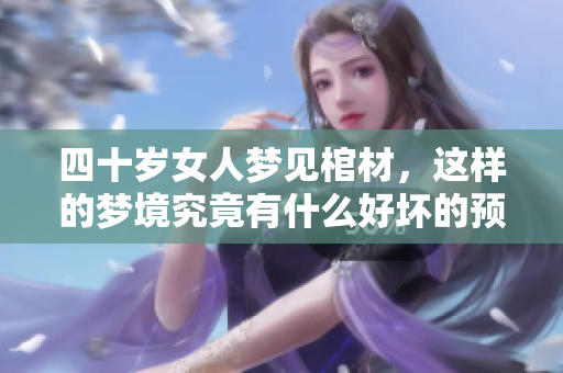 四十岁女人梦见棺材，这样的梦境究竟有什么好坏的预兆呢