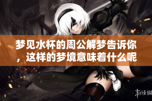 梦见水杯的周公解梦告诉你，这样的梦境意味着什么呢