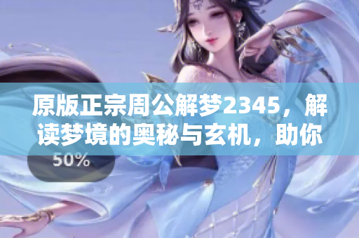 原版正宗周公解梦2345，解读梦境的奥秘与玄机，助你找到内心的答案
