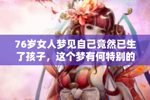 76岁女人梦见自己竟然已生了孩子，这个梦有何特别的含义呢