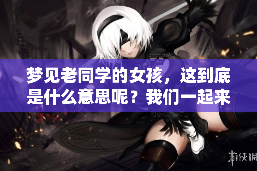 梦见老同学的女孩，这到底是什么意思呢？我们一起来探讨一下吧。
