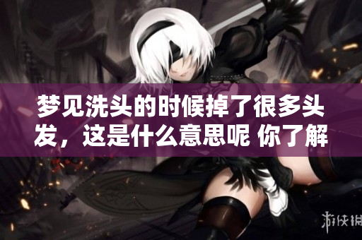 梦见洗头的时候掉了很多头发，这是什么意思呢 你了解吗