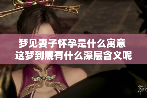 梦见妻子怀孕是什么寓意 这梦到底有什么深层含义呢
