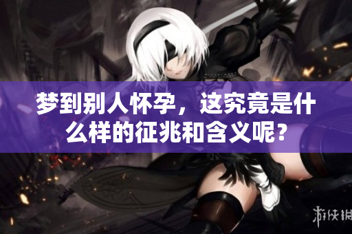 梦到别人怀孕，这究竟是什么样的征兆和含义呢？