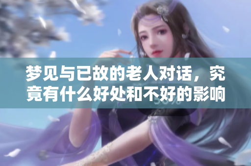 梦见与已故的老人对话，究竟有什么好处和不好的影响呢