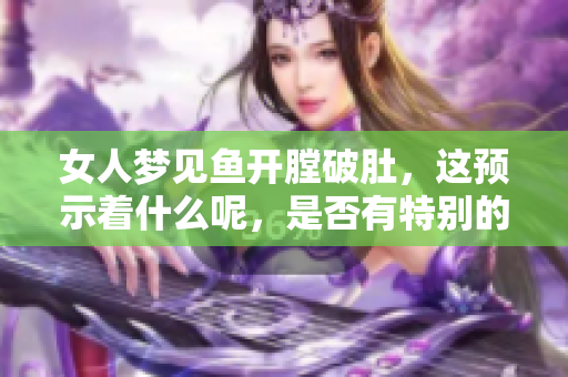 女人梦见鱼开膛破肚，这预示着什么呢，是否有特别的寓意呢