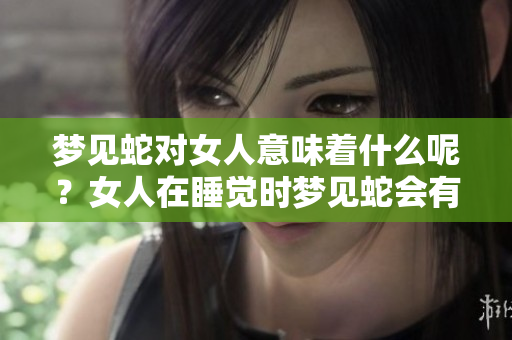 梦见蛇对女人意味着什么呢？女人在睡觉时梦见蛇会有什么征兆？
