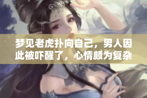 梦见老虎扑向自己，男人因此被吓醒了，心情颇为复杂