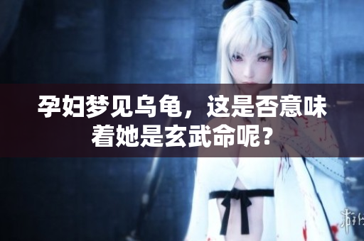 孕妇梦见乌龟，这是否意味着她是玄武命呢？