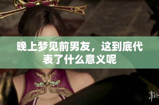 晚上梦见前男友，这到底代表了什么意义呢