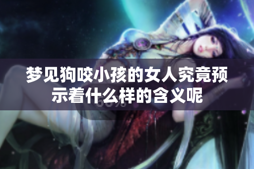 梦见狗咬小孩的女人究竟预示着什么样的含义呢