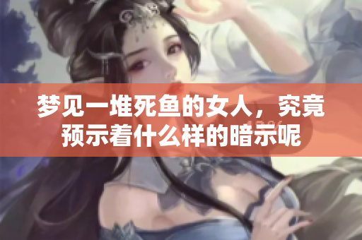 梦见一堆死鱼的女人，究竟预示着什么样的暗示呢