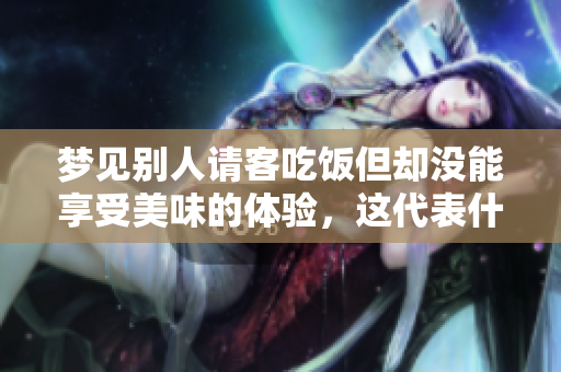 梦见别人请客吃饭但却没能享受美味的体验，这代表什么呢