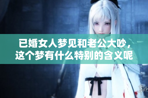 已婚女人梦见和老公大吵，这个梦有什么特别的含义呢