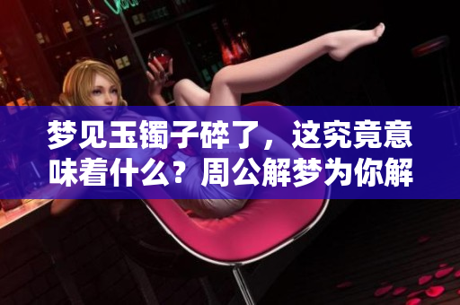 梦见玉镯子碎了，这究竟意味着什么？周公解梦为你解惑。