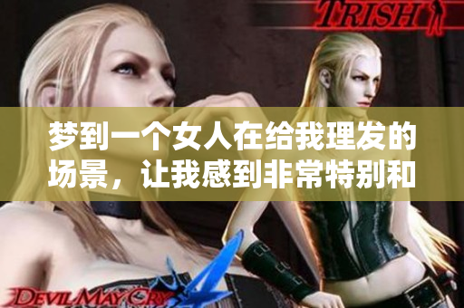 梦到一个女人在给我理发的场景，让我感到非常特别和奇妙