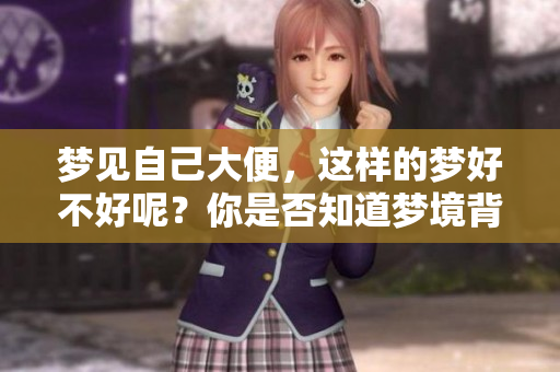 梦见自己大便，这样的梦好不好呢？你是否知道梦境背后的寓意是什么？