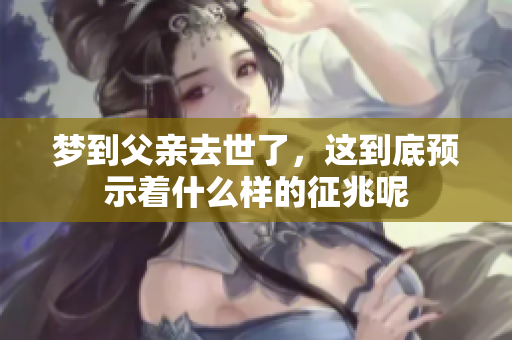 梦到父亲去世了，这到底预示着什么样的征兆呢
