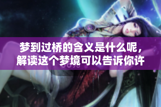 梦到过桥的含义是什么呢，解读这个梦境可以告诉你许多秘密