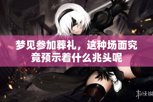梦见参加葬礼，这种场面究竟预示着什么兆头呢