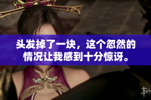 头发掉了一块，这个忽然的情况让我感到十分惊讶。