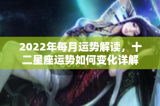 2022年每月运势解读，十二星座运势如何变化详解