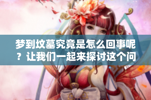 梦到坟墓究竟是怎么回事呢？让我们一起来探讨这个问题吧！