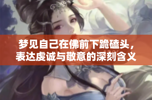 梦见自己在佛前下跪磕头，表达虔诚与敬意的深刻含义