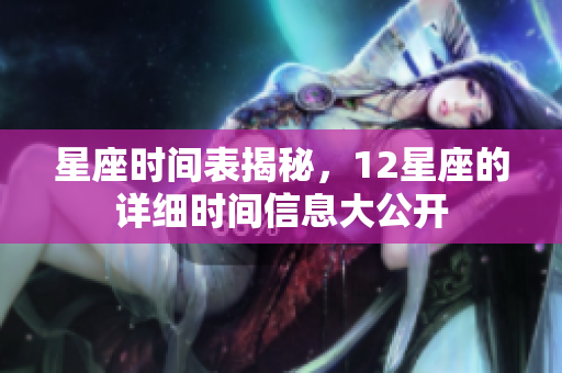 星座时间表揭秘，12星座的详细时间信息大公开