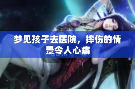 梦见孩子去医院，摔伤的情景令人心痛