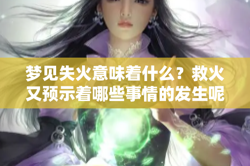 梦见失火意味着什么？救火又预示着哪些事情的发生呢？