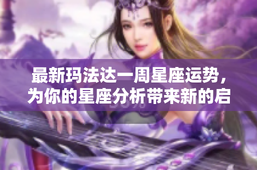 最新玛法达一周星座运势，为你的星座分析带来新的启示与参考