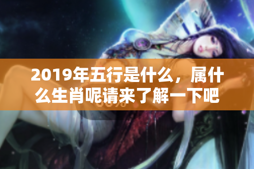 2019年五行是什么，属什么生肖呢请来了解一下吧