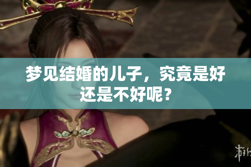 梦见结婚的儿子，究竟是好还是不好呢？
