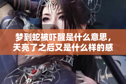 梦到蛇被吓醒是什么意思，天亮了之后又是什么样的感受呢