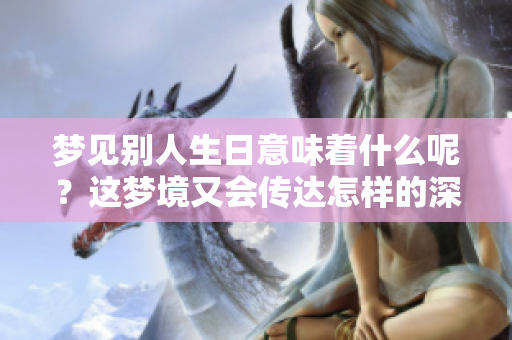梦见别人生日意味着什么呢？这梦境又会传达怎样的深意呢？