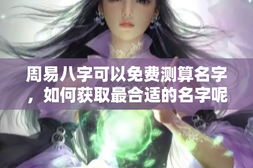 周易八字可以免费测算名字，如何获取最合适的名字呢