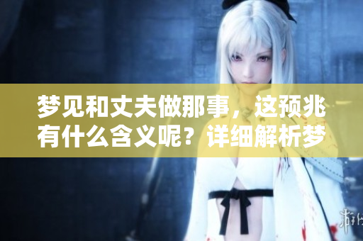 梦见和丈夫做那事，这预兆有什么含义呢？详细解析梦境背后的深意。